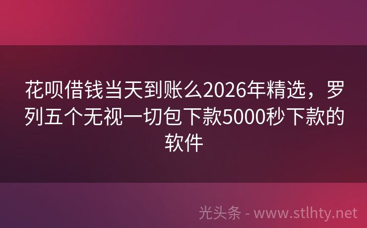 花呗借钱当天到账么2026年精选，罗列五个无视一切包下款5000秒下款的软件