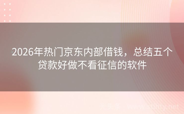2026年热门京东内部借钱,总结五个贷款好做不看征信的软件