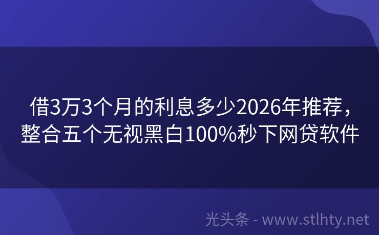 借3万3个月的利息多少2026年推荐,整合五个无视黑白100%秒下网贷软件