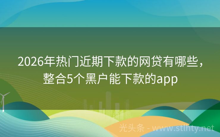 2026年热门近期下款的网贷有哪些,整合5个黑户能下款的app
