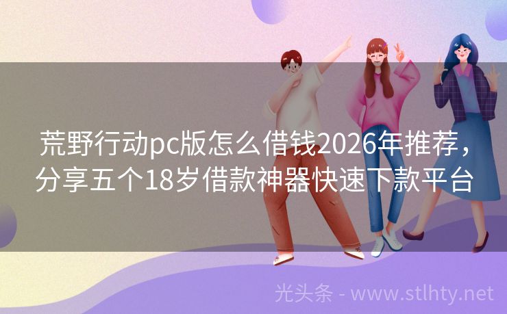 荒野行动pc版怎么借钱2026年推荐,分享五个18岁借款神器快速下款平台