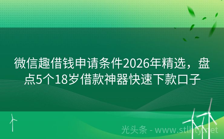 微信趣借钱申请条件2026年精选，盘点5个18岁借款神器快速下款口子