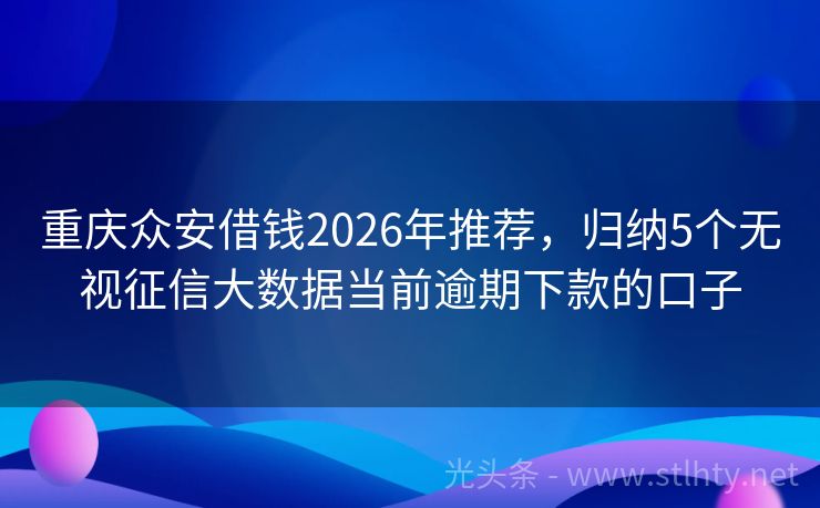 重庆众安借钱2026年推荐,归纳5个无视征信大数据当前逾期下款的口子