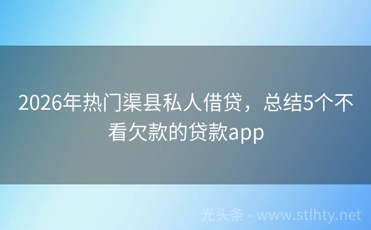 2026年热门渠县私人借贷，总结5个不看欠款的贷款app