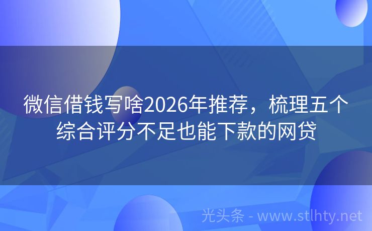 微信借钱写啥2026年推荐，梳理五个综合评分不足也能下款的网贷