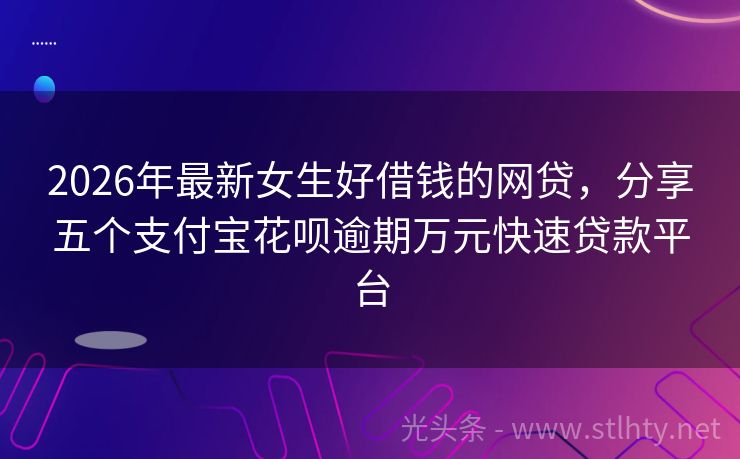 2026年最新女生好借钱的网贷，分享五个支付宝花呗逾期万元快速贷款平台