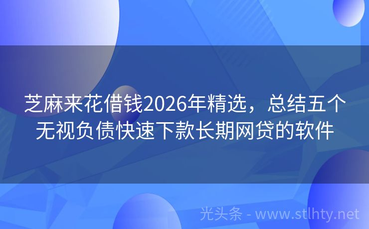 芝麻来花借钱2026年精选，总结五个无视负债快速下款长期网贷的软件