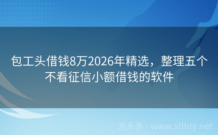 包工头借钱8万2026年精选,整理五个不看征信小额借钱的软件