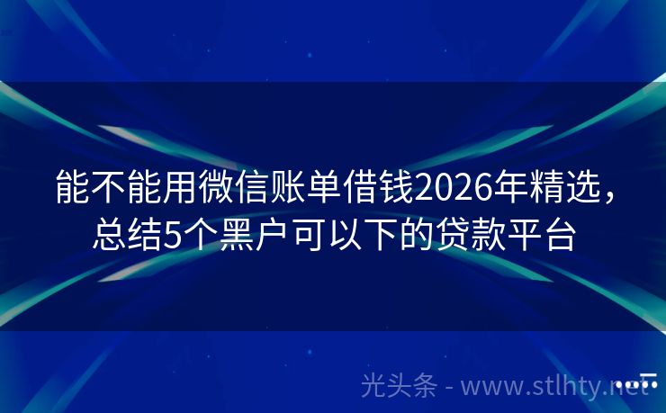 能不能用微信账单借钱2026年精选，总结5个黑户可以下的贷款平台