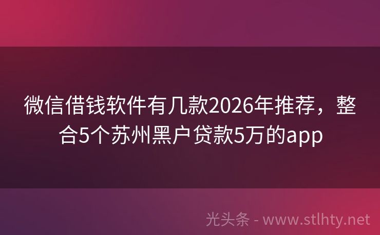 微信借钱软件有几款2026年推荐,整合5个苏州黑户贷款5万的app
