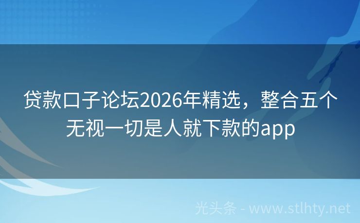 贷款口子论坛2026年精选,整合五个无视一切是人就下款的app