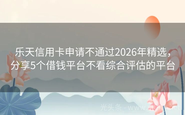 乐天信用卡申请不通过2026年精选，分享5个借钱平台不看综合评估的平台