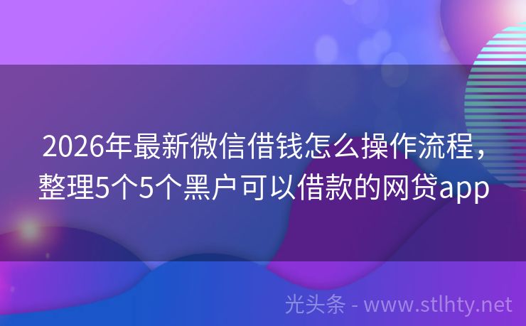 2026年最新微信借钱怎么操作流程,整理5个5个黑户可以借款的网贷app