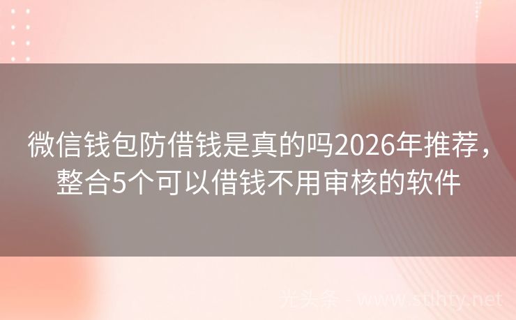 微信钱包防借钱是真的吗2026年推荐，整合5个可以借钱不用审核的软件
