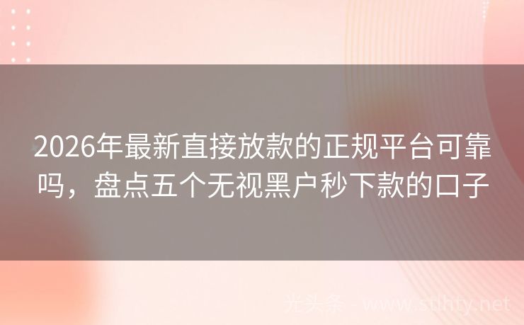 2026年最新直接放款的正规平台可靠吗,盘点五个无视黑户秒下款的口子