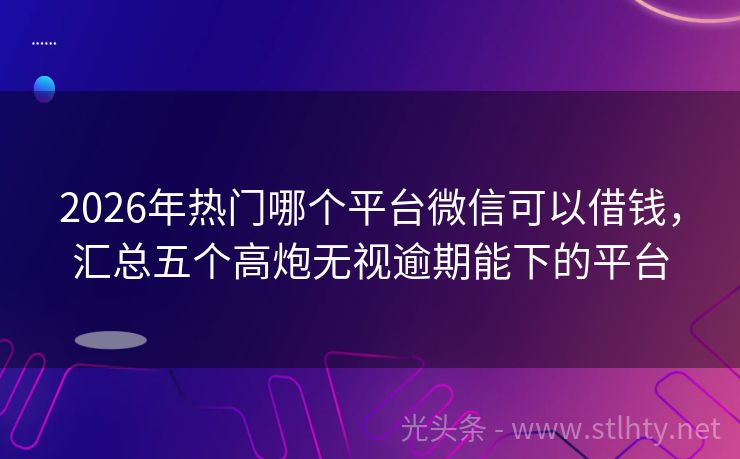 2026年热门哪个平台微信可以借钱,汇总五个高炮无视逾期能下的平台
