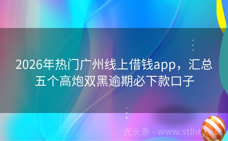 2026年热门广州线上借钱app,汇总五个高炮双黑逾期必下款口子