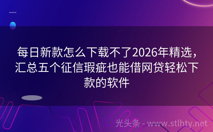 每日新款怎么下载不了2026年精选，汇总五个征信瑕疵也能借网贷轻松下款的软件