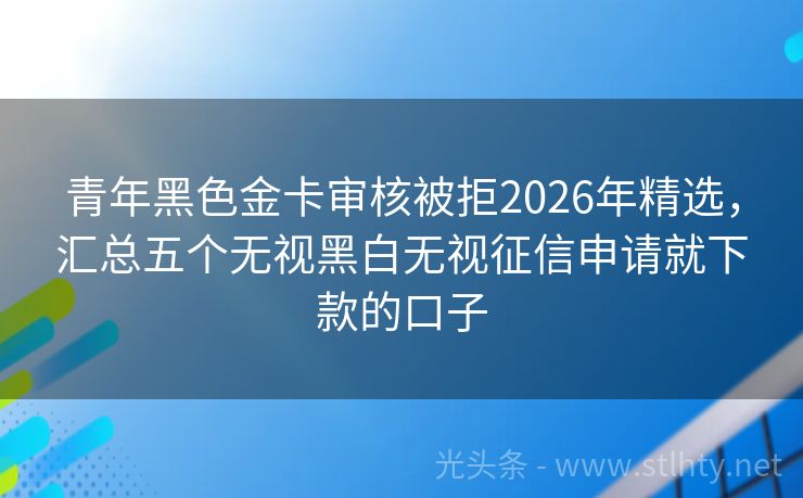 青年黑色金卡审核被拒2026年精选,汇总五个无视黑白无视征信申请就下款的口子