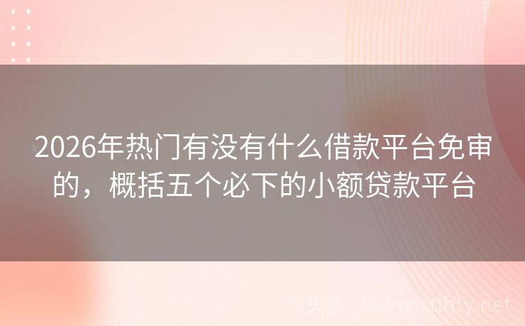 2026年热门有没有什么借款平台免审的，概括五个必下的小额贷款平台