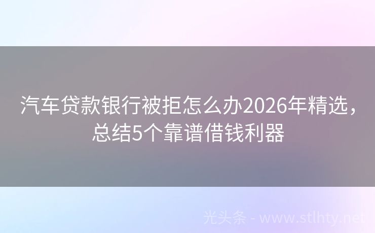 汽车贷款银行被拒怎么办2026年精选,总结5个靠谱借钱利器
