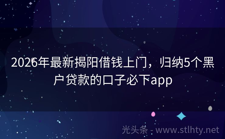 2026年最新揭阳借钱上门,归纳5个黑户贷款的口子必下app