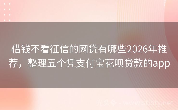 借钱不看征信的网贷有哪些2026年推荐，整理五个凭支付宝花呗贷款的app