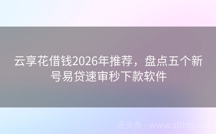 云享花借钱2026年推荐,盘点五个新号易贷速审秒下款软件