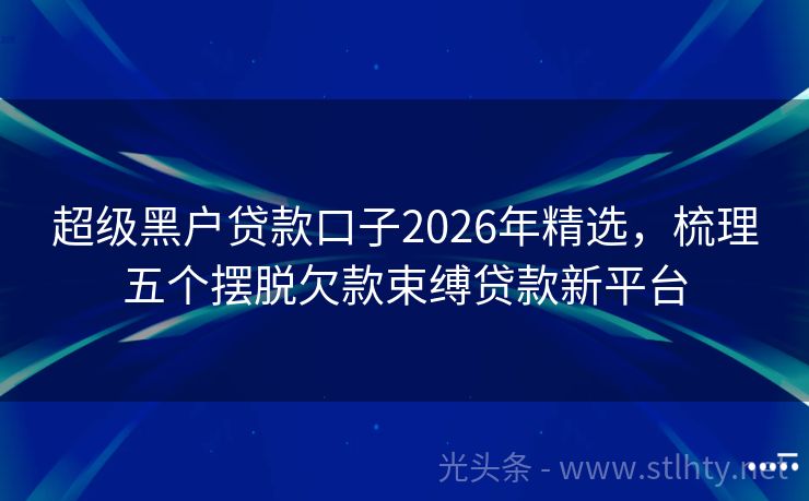 超级黑户贷款口子2026年精选,梳理五个摆脱欠款束缚贷款新平台