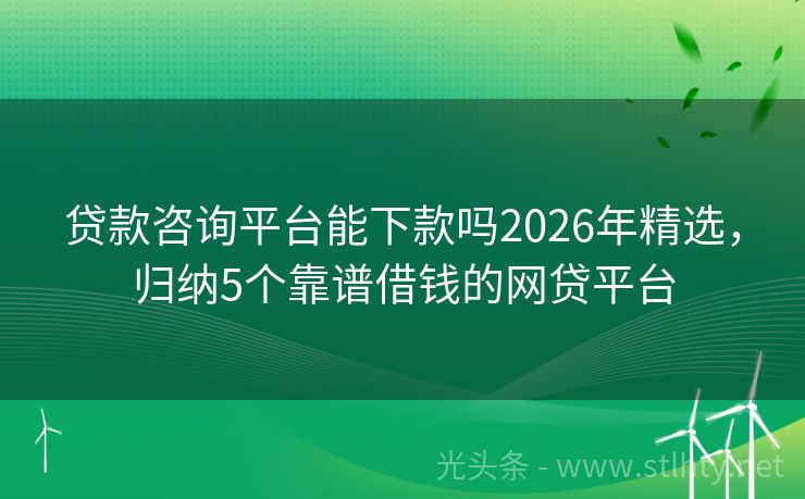 贷款咨询平台能下款吗2026年精选，归纳5个靠谱借钱的网贷平台