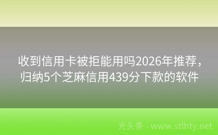 收到信用卡被拒能用吗2026年推荐，归纳5个芝麻信用439分下款的软件