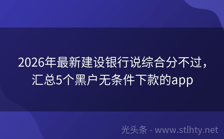 2026年最新建设银行说综合分不过，汇总5个黑户无条件下款的app