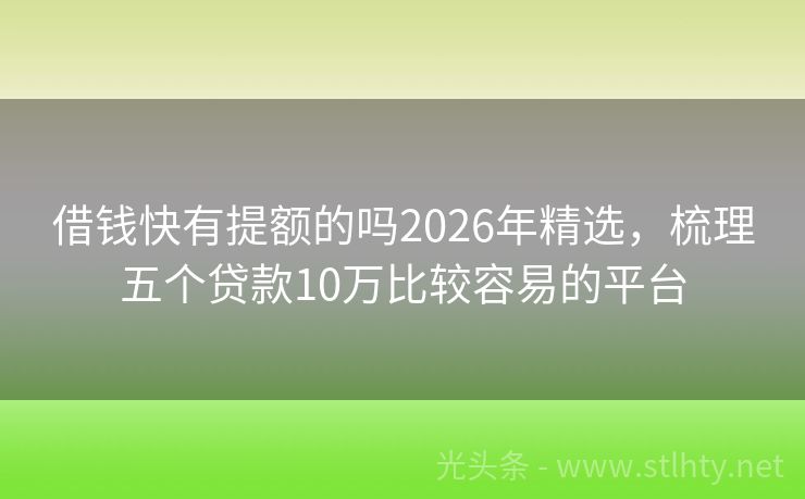借钱快有提额的吗2026年精选,梳理五个贷款10万比较容易的平台