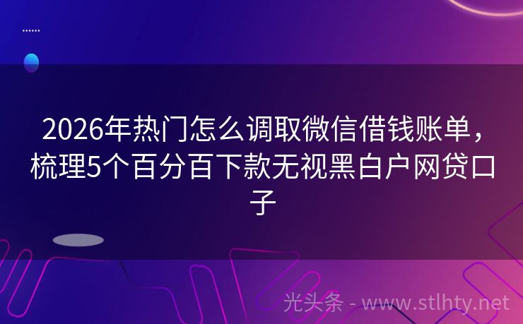 2026年热门怎么调取微信借钱账单，梳理5个百分百下款无视黑白户网贷口子