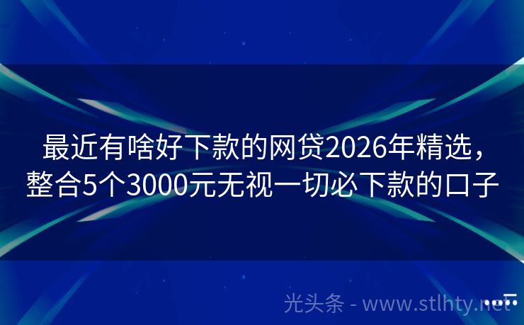 最近有啥好下款的网贷2026年精选,整合5个3000元无视一切必下款的口子