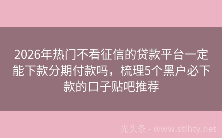 2026年热门不看征信的贷款平台一定能下款分期付款吗，梳理5个黑户必下款的口子贴吧推荐