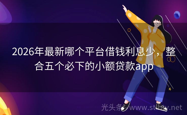 2026年最新哪个平台借钱利息少,整合五个必下的小额贷款app