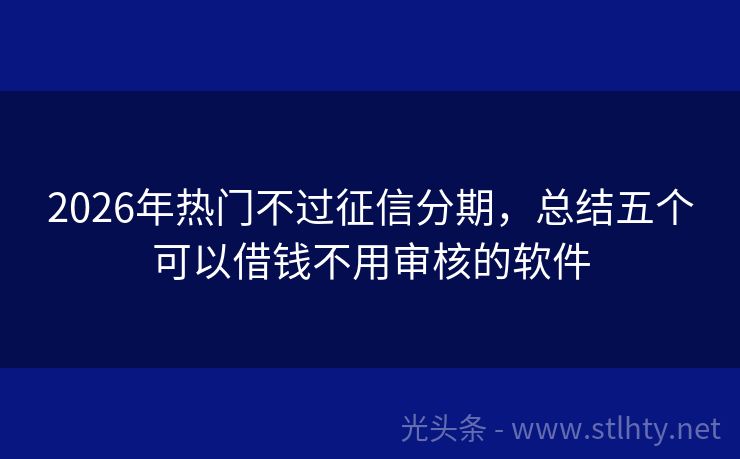 2026年热门不过征信分期,总结五个可以借钱不用审核的软件