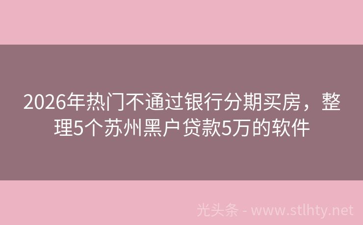 2026年热门不通过银行分期买房，整理5个苏州黑户贷款5万的软件