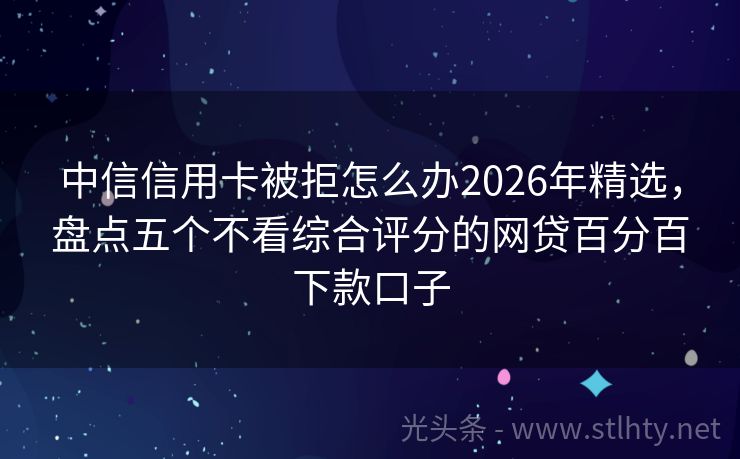 中信信用卡被拒怎么办2026年精选,盘点五个不看综合评分的网贷百分百下款口子