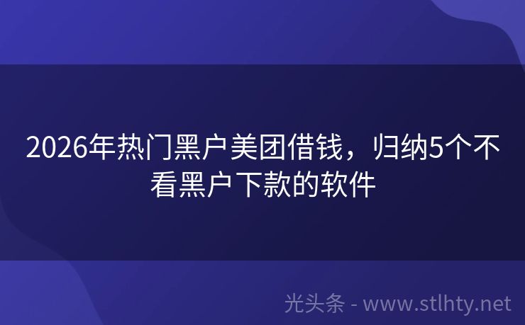 2026年热门黑户美团借钱，归纳5个不看黑户下款的软件