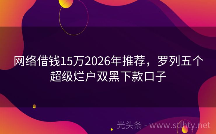 网络借钱15万2026年推荐，罗列五个超级烂户双黑下款口子