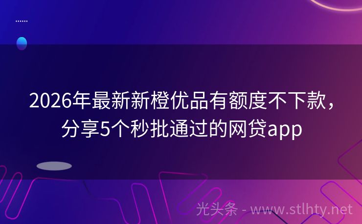 2026年最新新橙优品有额度不下款,分享5个秒批通过的网贷app