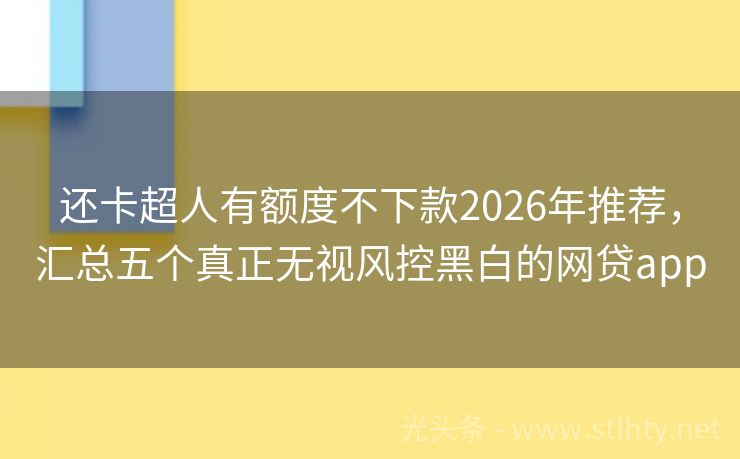 还卡超人有额度不下款2026年推荐，汇总五个真正无视风控黑白的网贷app