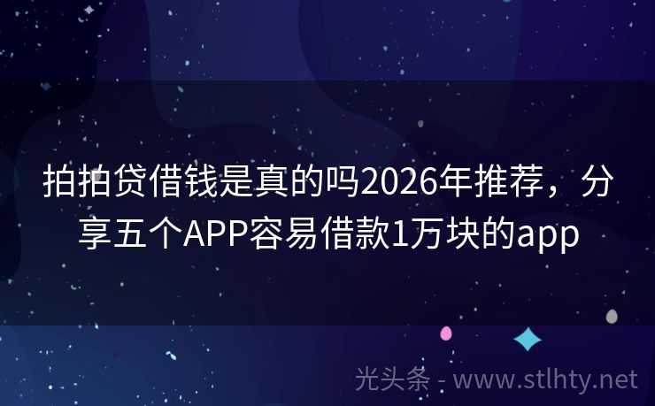 拍拍贷借钱是真的吗2026年推荐,分享五个APP容易借款1万块的app