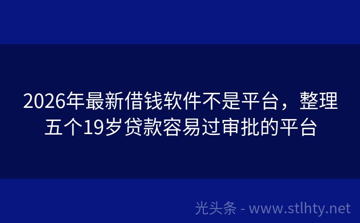 2026年最新借钱软件不是平台，整理五个19岁贷款容易过审批的平台