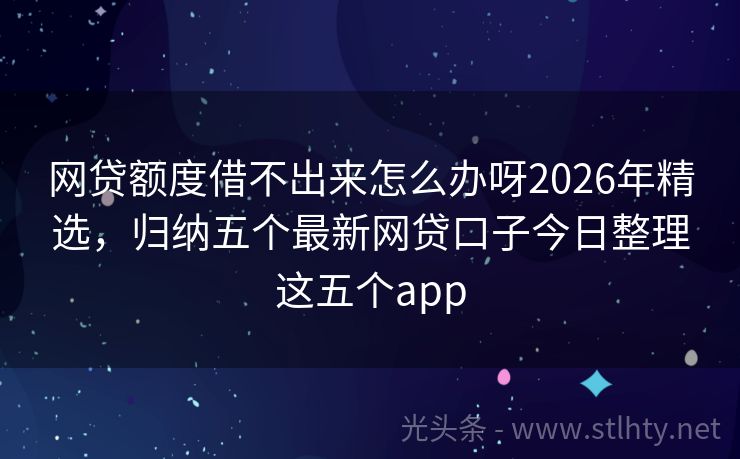 网贷额度借不出来怎么办呀2026年精选,归纳五个最新网贷口子今日整理这五个app