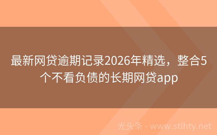 最新网贷逾期记录2026年精选,整合5个不看负债的长期网贷app