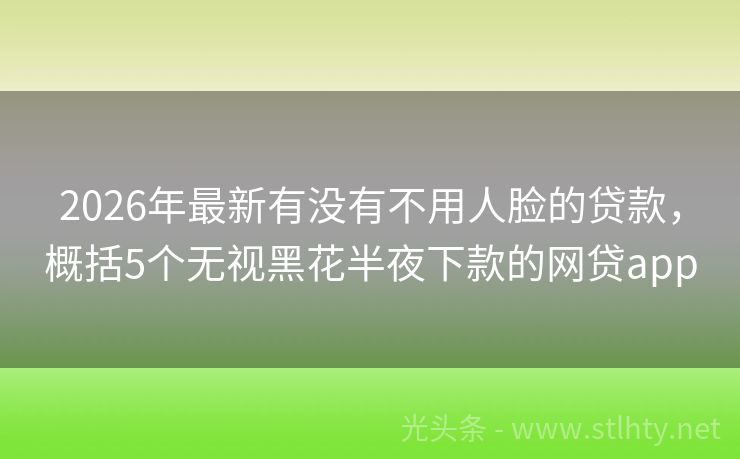 2026年最新有没有不用人脸的贷款,概括5个无视黑花半夜下款的网贷app