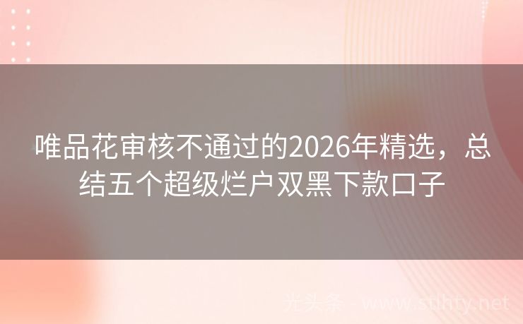 唯品花审核不通过的2026年精选,总结五个超级烂户双黑下款口子